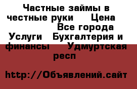 Частные займы в честные руки!  › Цена ­ 2 000 000 - Все города Услуги » Бухгалтерия и финансы   . Удмуртская респ.